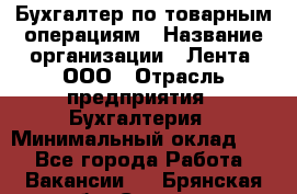 Бухгалтер по товарным операциям › Название организации ­ Лента, ООО › Отрасль предприятия ­ Бухгалтерия › Минимальный оклад ­ 1 - Все города Работа » Вакансии   . Брянская обл.,Сельцо г.